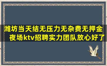潍坊当天结无压力无杂费无押金 夜场ktv招聘实力团队放心好了